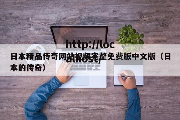 日本精品传奇网站视频完整免费版中文版(日本的传奇)