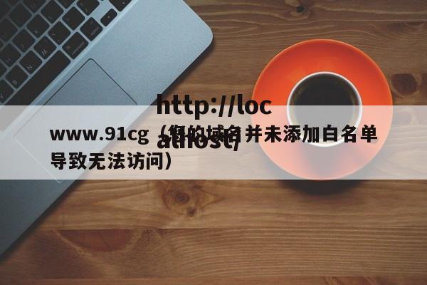 www.91cg(您的域名并未添加白名单导致无法访问)