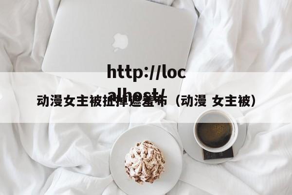 动漫女主被扯掉遮羞布(动漫 女主被)